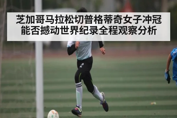 芝加哥马拉松切普格蒂奇女子冲冠能否撼动世界纪录全程观察分析