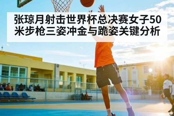张琼月射击世界杯总决赛女子50米步枪三姿冲金与跪姿关键分析