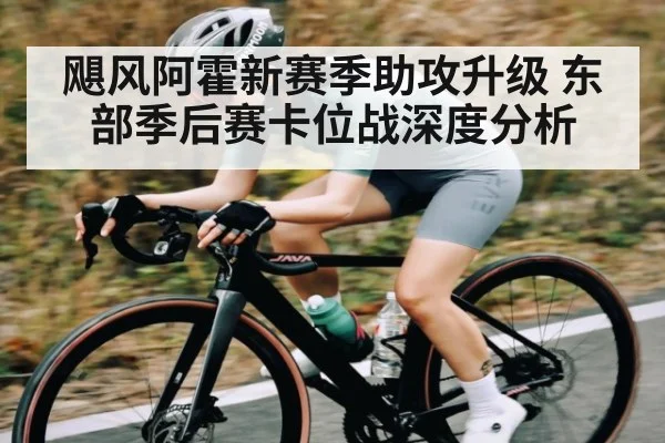 飓风阿霍新赛季助攻升级 东部季后赛卡位战深度分析