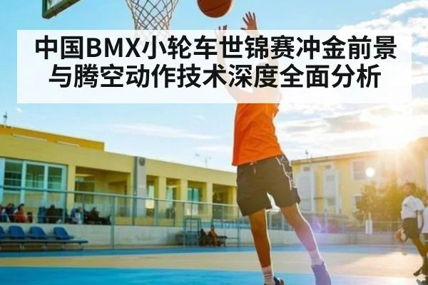 中国BMX小轮车世锦赛冲金前景与腾空动作技术深度全面分析