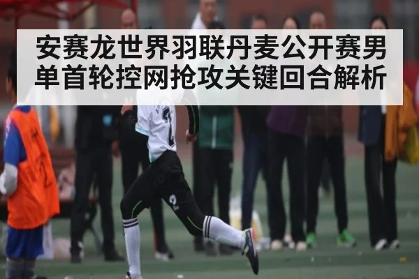 安赛龙世界羽联丹麦公开赛男单首轮控网抢攻关键回合解析
