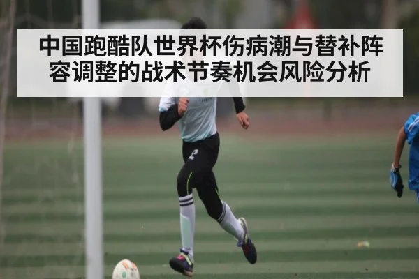 中国跑酷队世界杯伤病潮与替补阵容调整的战术节奏机会风险分析