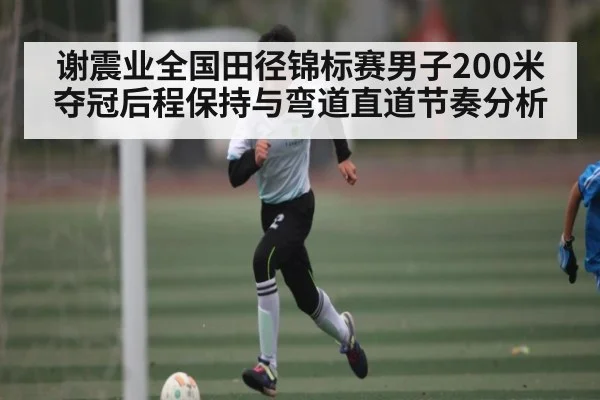 谢震业全国田径锦标赛男子200米夺冠后程保持与弯道直道节奏分析