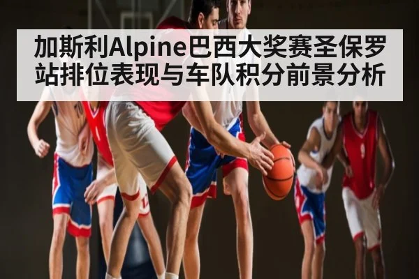 加斯利Alpine巴西大奖赛圣保罗站排位表现与车队积分前景分析